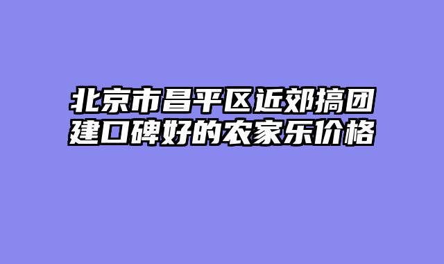 北京市昌平区近郊搞团建口碑好的农家乐价格