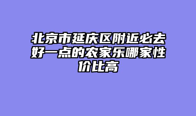 北京市延庆区附近必去好一点的农家乐哪家性价比高