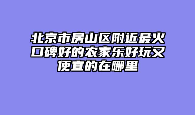 北京市房山区附近最火口碑好的农家乐好玩又便宜的在哪里