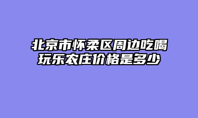 北京市怀柔区周边吃喝玩乐农庄价格是多少