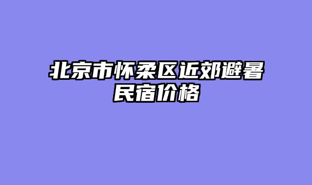 北京市怀柔区近郊避暑民宿价格