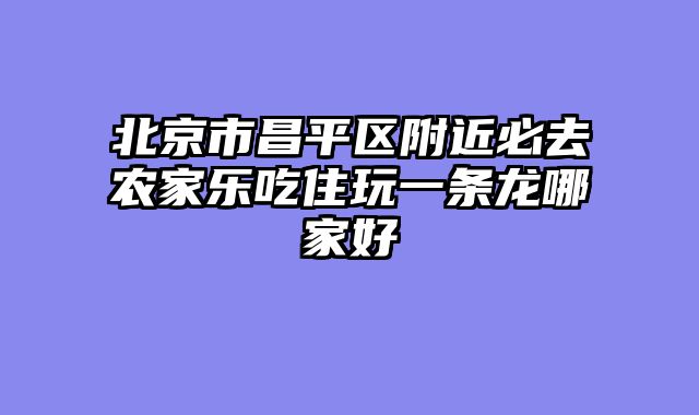 北京市昌平区附近必去农家乐吃住玩一条龙哪家好
