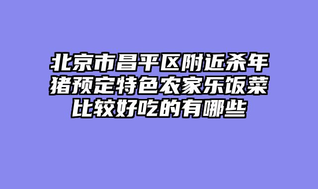 北京市昌平区附近杀年猪预定特色农家乐饭菜比较好吃的有哪些
