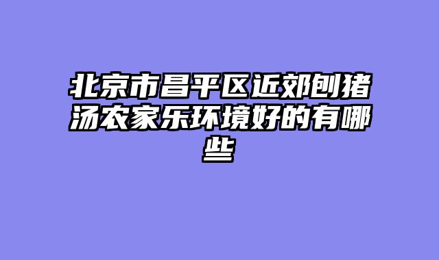 北京市昌平区近郊刨猪汤农家乐环境好的有哪些