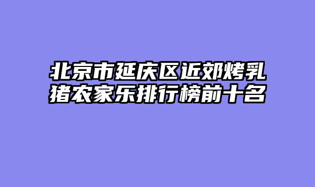 北京市延庆区近郊烤乳猪农家乐排行榜前十名