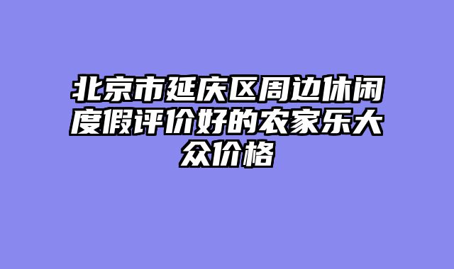 北京市延庆区周边休闲度假评价好的农家乐大众价格