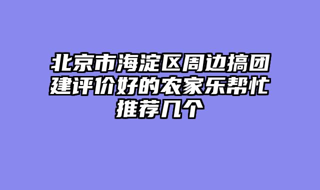 北京市海淀区周边搞团建评价好的农家乐帮忙推荐几个