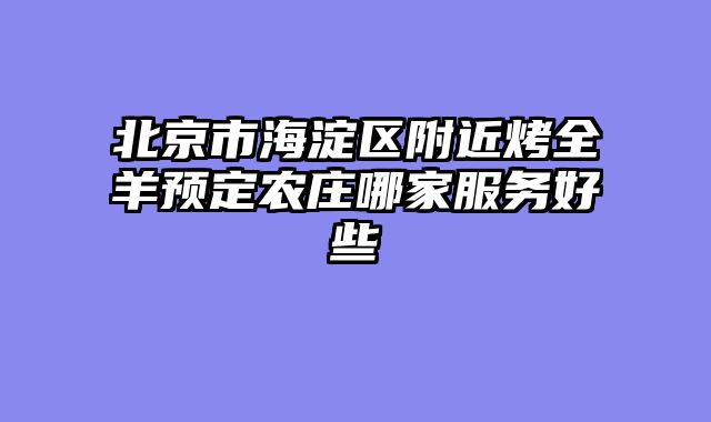 北京市海淀区附近烤全羊预定农庄哪家服务好些