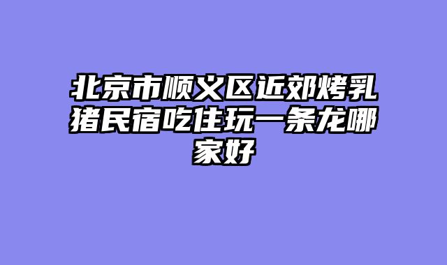 北京市顺义区近郊烤乳猪民宿吃住玩一条龙哪家好