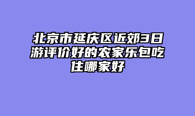 北京市延庆区近郊3日游评价好的农家乐包吃住哪家好