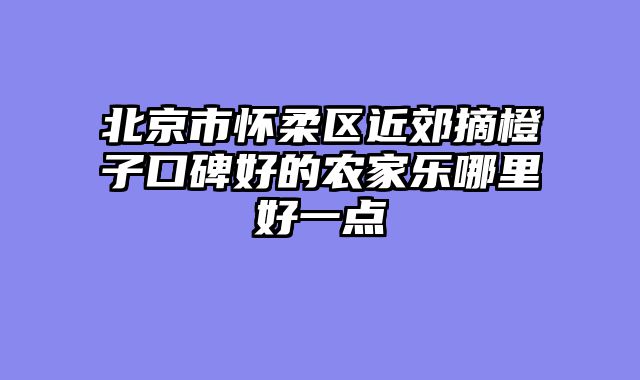 北京市怀柔区近郊摘橙子口碑好的农家乐哪里好一点