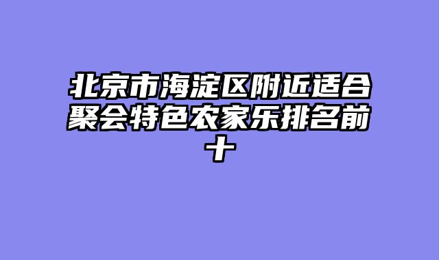 北京市海淀区附近适合聚会特色农家乐排名前十