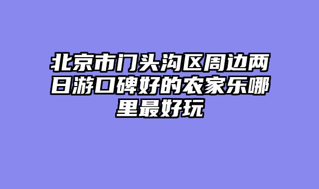 北京市门头沟区周边两日游口碑好的农家乐哪里最好玩