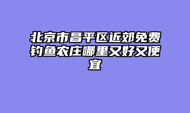 北京市昌平区近郊免费钓鱼农庄哪里又好又便宜