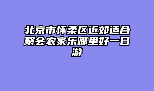 北京市怀柔区近郊适合聚会农家乐哪里好一日游