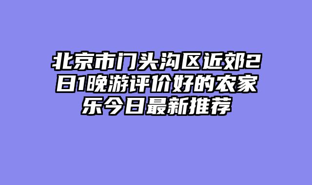 北京市门头沟区近郊2日1晚游评价好的农家乐今日最新推荐