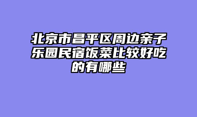 北京市昌平区周边亲子乐园民宿饭菜比较好吃的有哪些