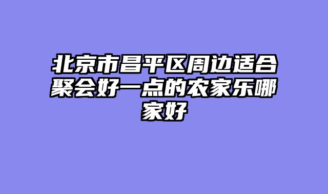 北京市昌平区周边适合聚会好一点的农家乐哪家好