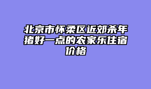 北京市怀柔区近郊杀年猪好一点的农家乐住宿价格