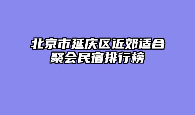 北京市延庆区近郊适合聚会民宿排行榜