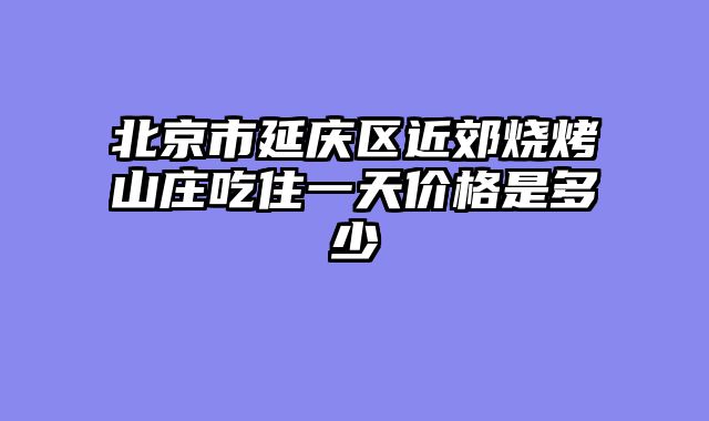 北京市延庆区近郊烧烤山庄吃住一天价格是多少