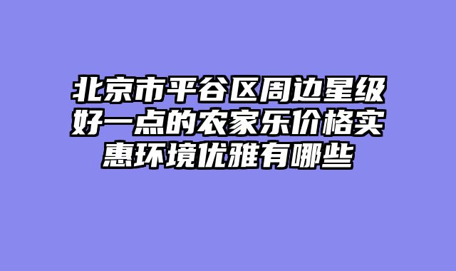 北京市平谷区周边星级好一点的农家乐价格实惠环境优雅有哪些