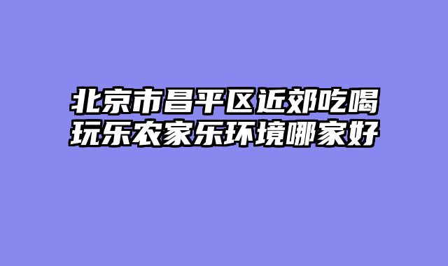 北京市昌平区近郊吃喝玩乐农家乐环境哪家好