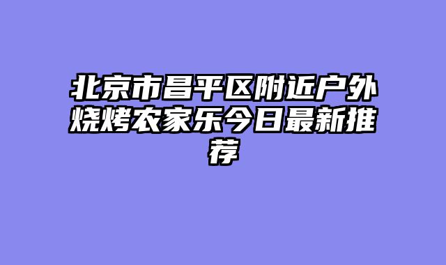 北京市昌平区附近户外烧烤农家乐今日最新推荐