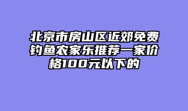 北京市房山区近郊免费钓鱼农家乐推荐一家价格100元以下的