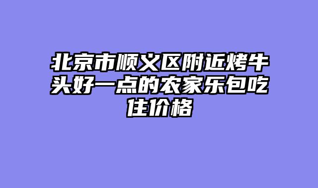 北京市顺义区附近烤牛头好一点的农家乐包吃住价格