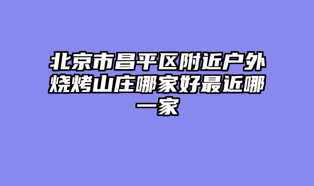 北京市昌平区附近户外烧烤山庄哪家好最近哪一家