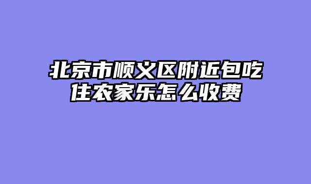 北京市顺义区附近包吃住农家乐怎么收费