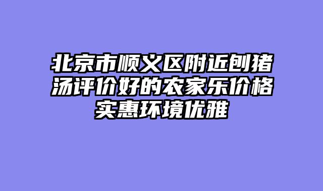 北京市顺义区附近刨猪汤评价好的农家乐价格实惠环境优雅