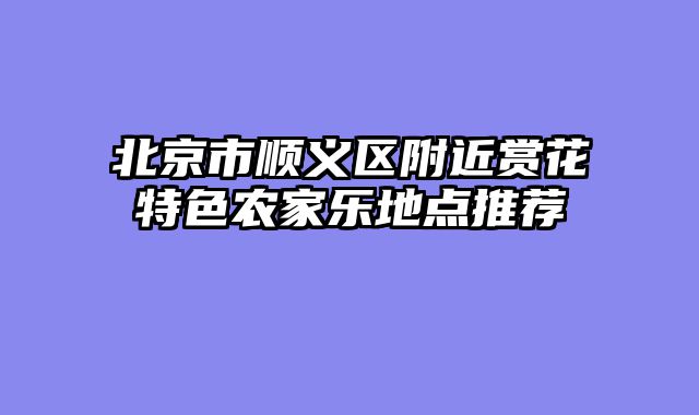 北京市顺义区附近赏花特色农家乐地点推荐