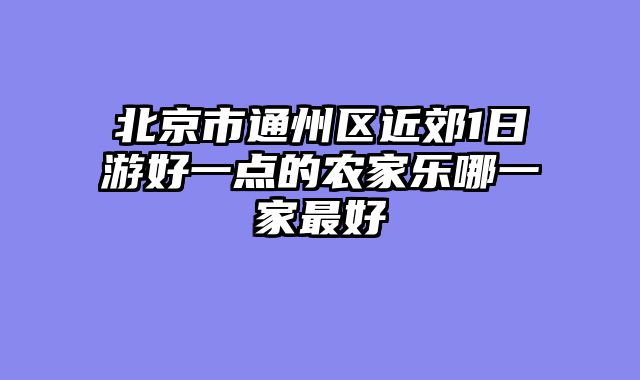北京市通州区近郊1日游好一点的农家乐哪一家最好