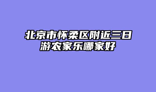北京市怀柔区附近三日游农家乐哪家好