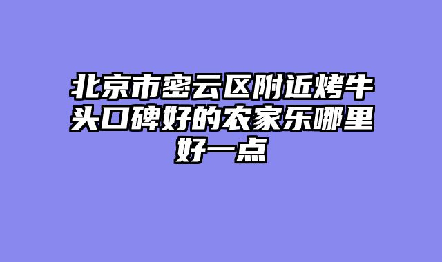 北京市密云区附近烤牛头口碑好的农家乐哪里好一点