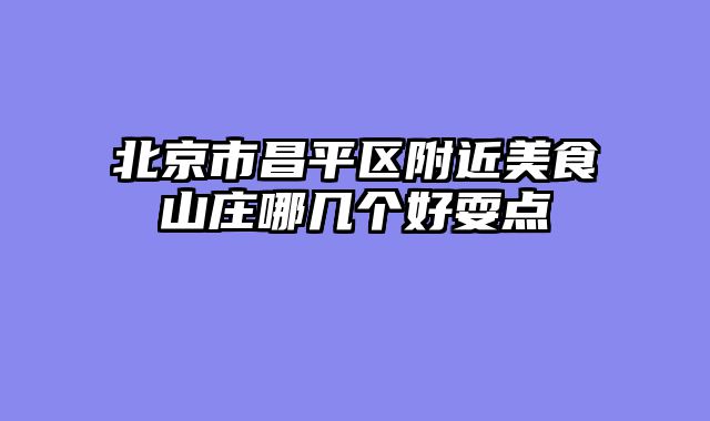 北京市昌平区附近美食山庄哪几个好耍点