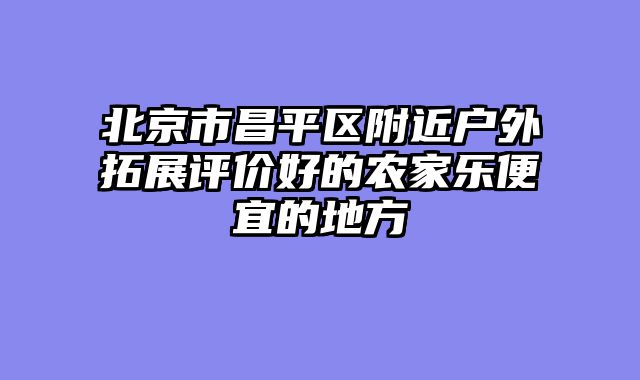 北京市昌平区附近户外拓展评价好的农家乐便宜的地方