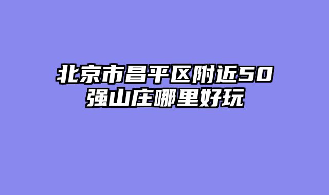 北京市昌平区附近50强山庄哪里好玩