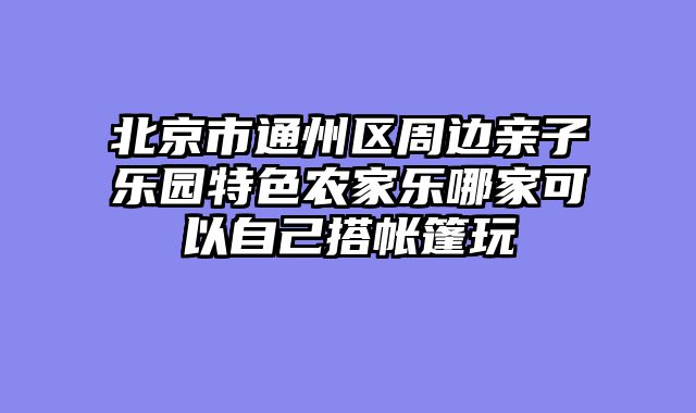 北京市通州区周边亲子乐园特色农家乐哪家可以自己搭帐篷玩