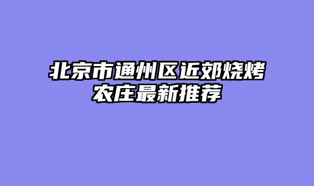北京市通州区近郊烧烤农庄最新推荐