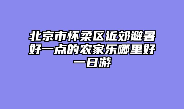 北京市怀柔区近郊避暑好一点的农家乐哪里好一日游