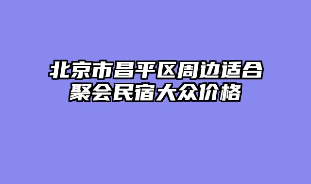 北京市昌平区周边适合聚会民宿大众价格