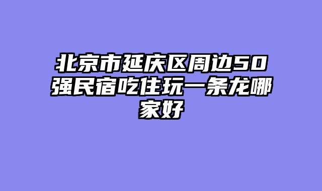 北京市延庆区周边50强民宿吃住玩一条龙哪家好