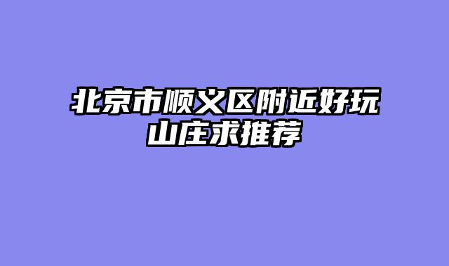 北京市顺义区附近好玩山庄求推荐