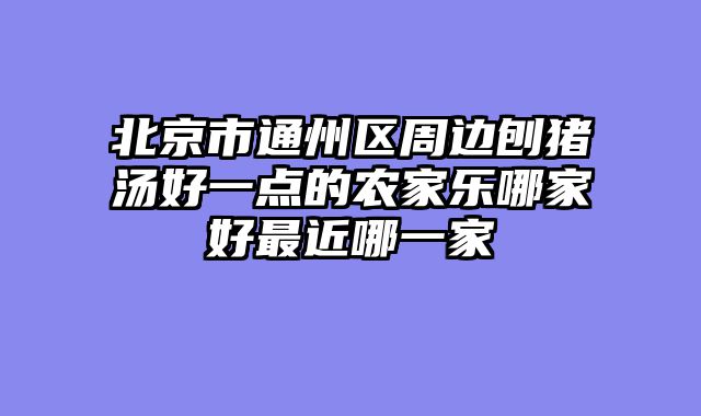 北京市通州区周边刨猪汤好一点的农家乐哪家好最近哪一家
