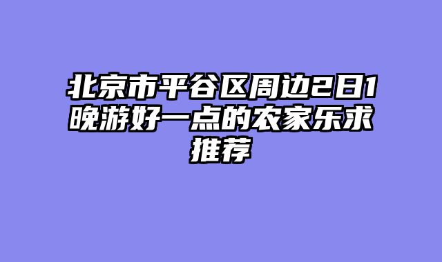 北京市平谷区周边2日1晚游好一点的农家乐求推荐