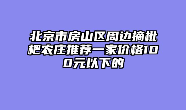 北京市房山区周边摘枇杷农庄推荐一家价格100元以下的