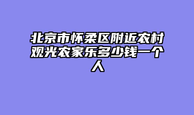 北京市怀柔区附近农村观光农家乐多少钱一个人